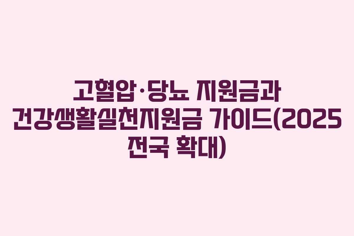 고혈압·당뇨 지원금과 건강생활실천지원금 가이드(2025 전국 확대)