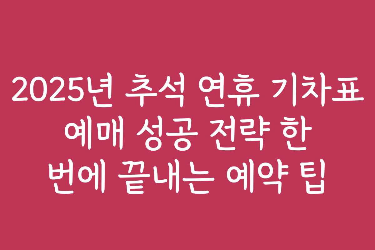 2025년 추석 연휴 기차표 예매 성공 전략 한 번에 끝내는 예약 팁