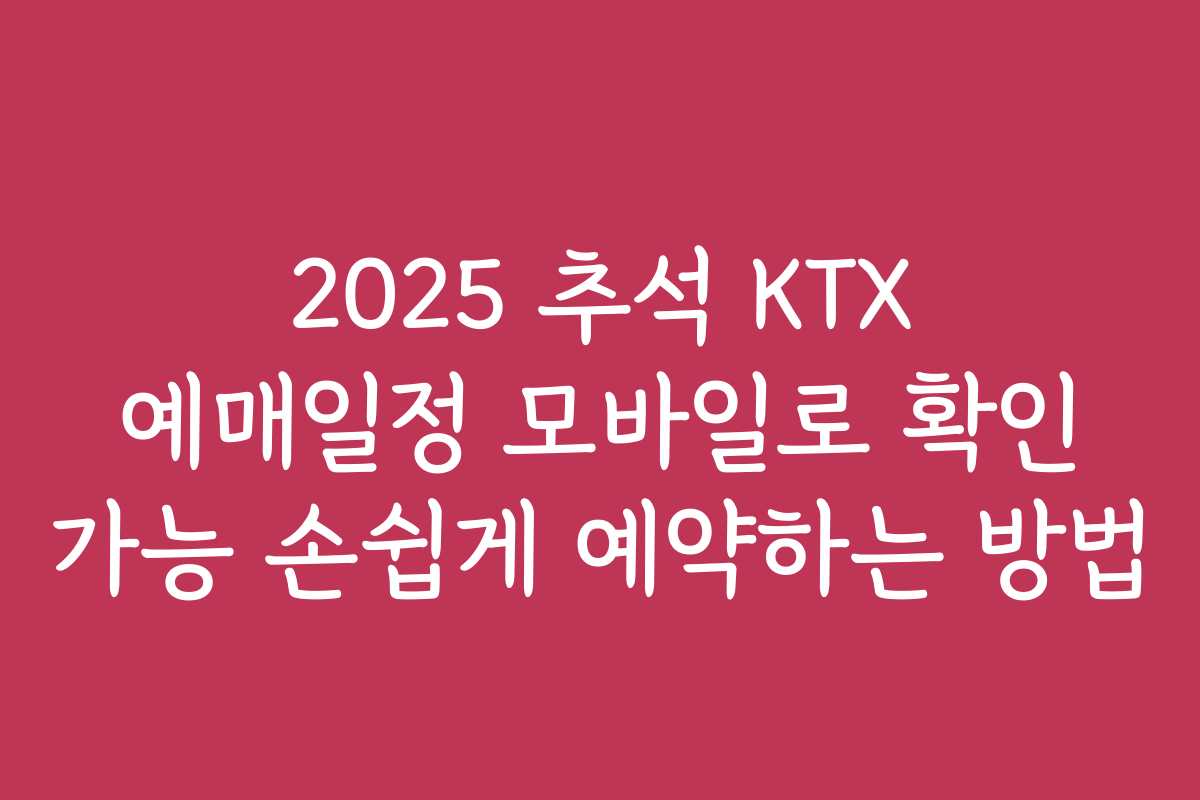 2025 추석 KTX 예매일정 모바일로 확인 가능 손쉽게 예약하는 방법