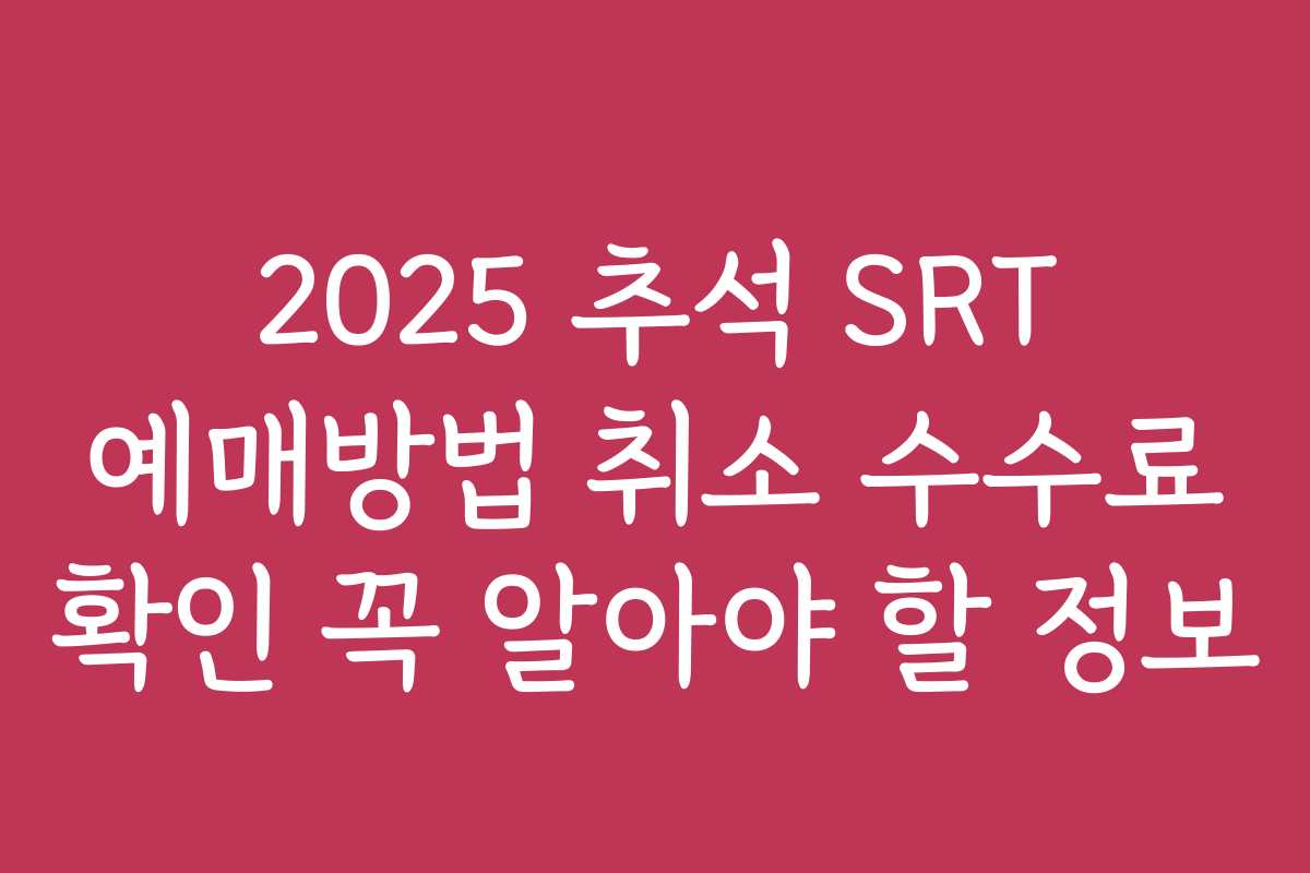 2025 추석 SRT 예매방법 취소 수수료 확인 꼭 알아야 할 정보