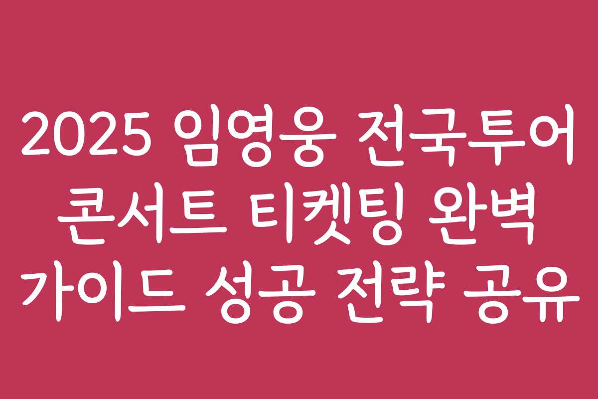 2025 임영웅 전국투어 콘서트 티켓팅 완벽 가이드 성공 전략 공유