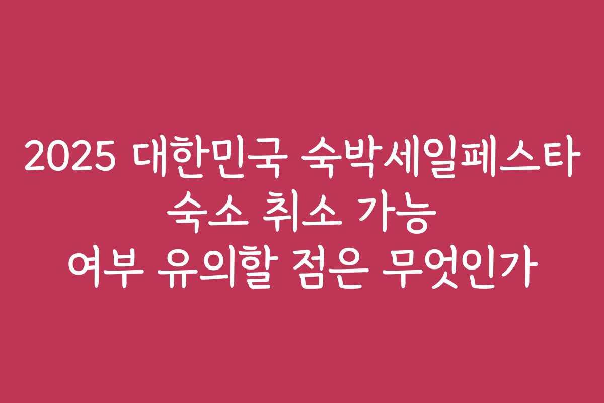 2025 대한민국 숙박세일페스타 숙소 취소 가능 여부 유의할 점은 무엇인가