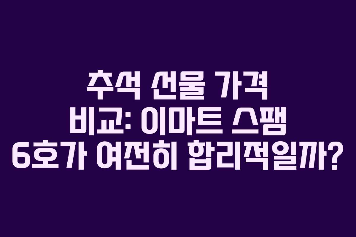 추석 선물 가격 비교: 이마트 스팸 6호가 여전히 합리적일까?