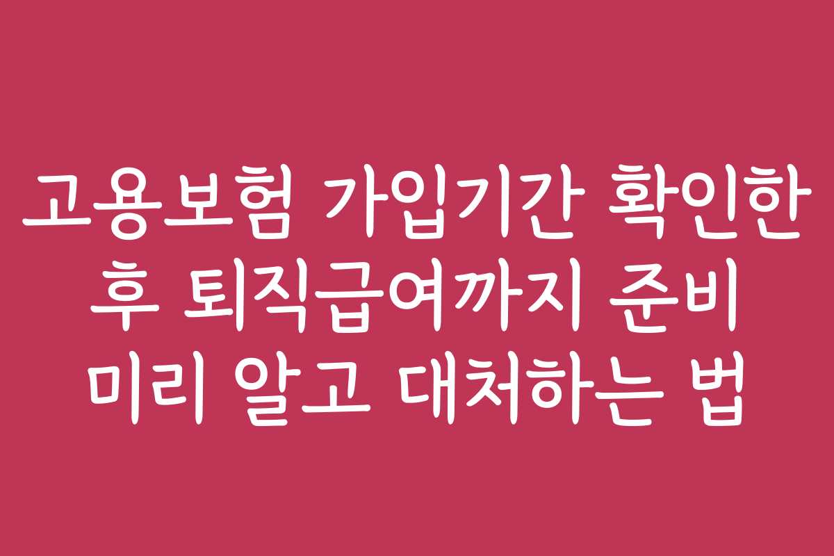 고용보험 가입기간 확인한 후 퇴직급여까지 준비 미리 알고 대처하는 법