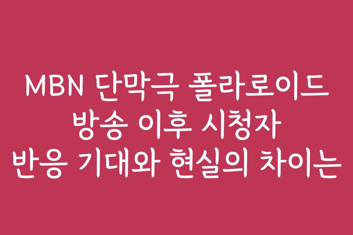 MBN 단막극 폴라로이드 방송 이후 시청자 반응 기대와 현실의 차이는