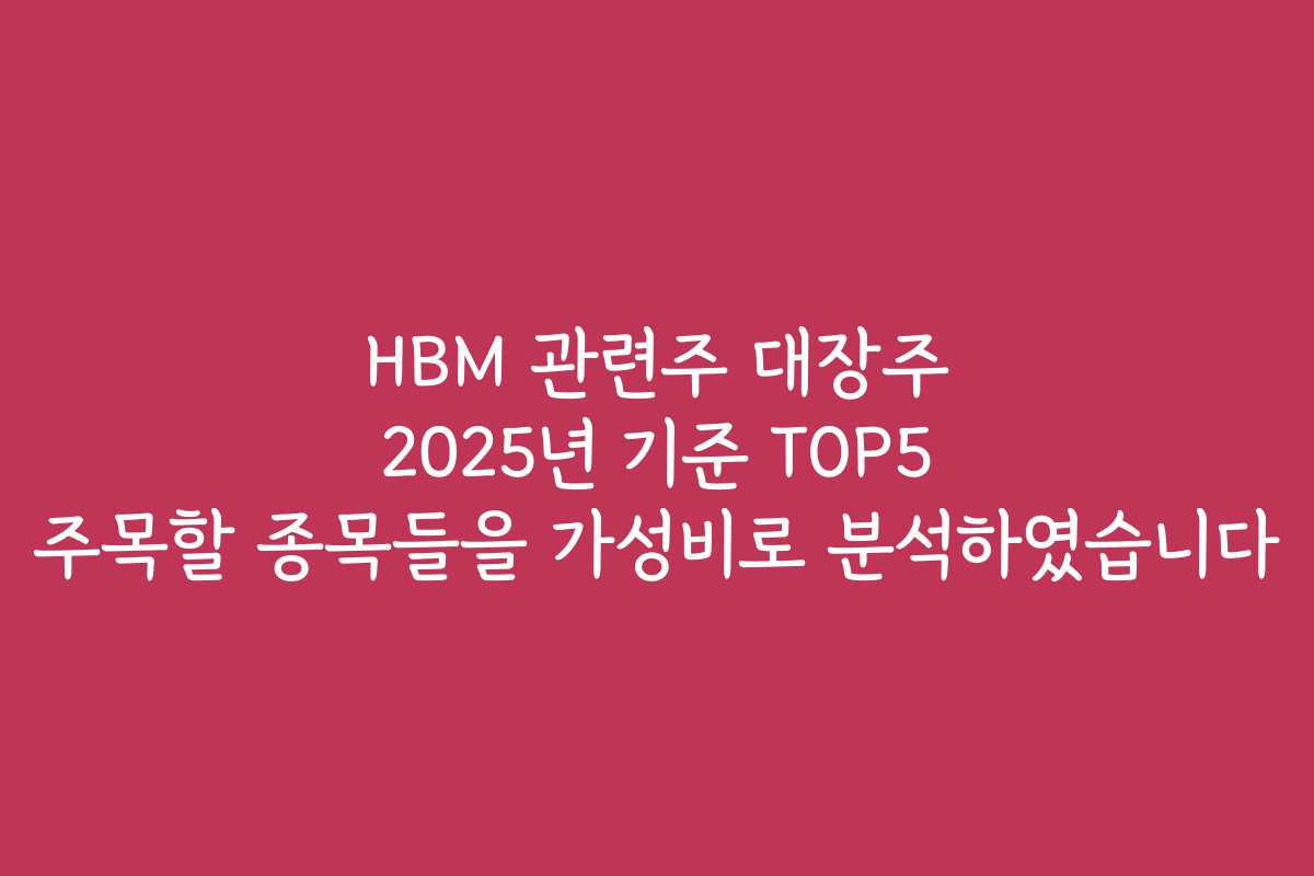 HBM 관련주 대장주 2025년 기준 TOP5 주목할 종목들을 가성비로 분석하였습니다 HBM 관련주 대장주 2025년 기준 TOP5 주목할 종목들을 가성비로 분석하였습니다