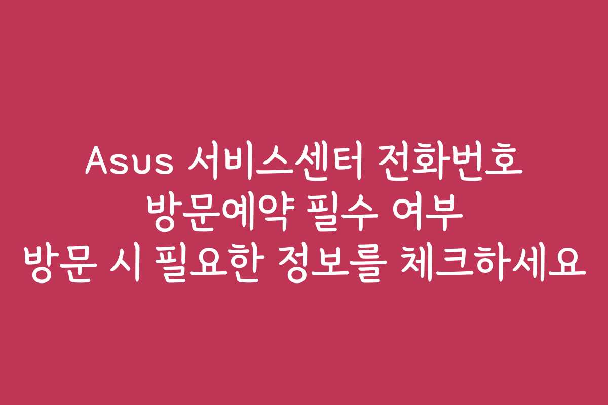 Asus 서비스센터 전화번호 방문예약 필수 여부 방문 시 필요한 정보를 체크하세요