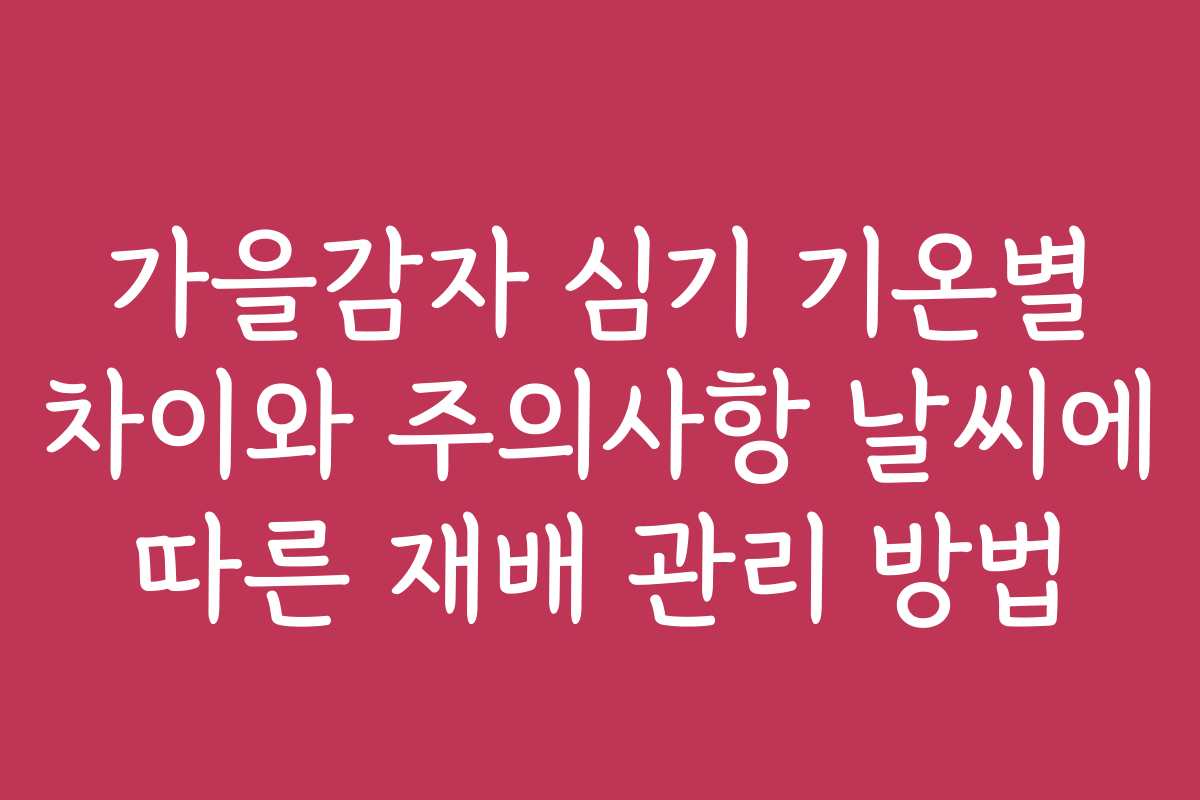 가을감자 심기 기온별 차이와 주의사항 날씨에 따른 재배 관리 방법