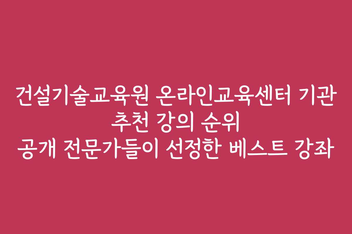 건설기술교육원 온라인교육센터 기관 추천 강의 순위 공개 전문가들이 선정한 베스트 강좌