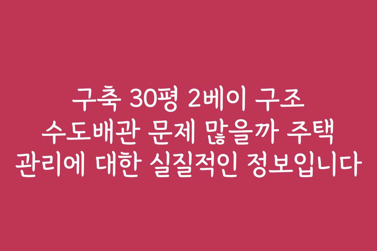 구축 30평 2베이 구조 수도배관 문제 많을까 주택 관리에 대한 실질적인 정보입니다
