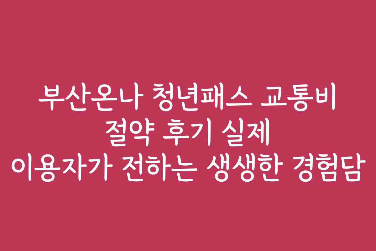 부산온나 청년패스 교통비 절약 후기 실제 이용자가 전하는 생생한 경험담