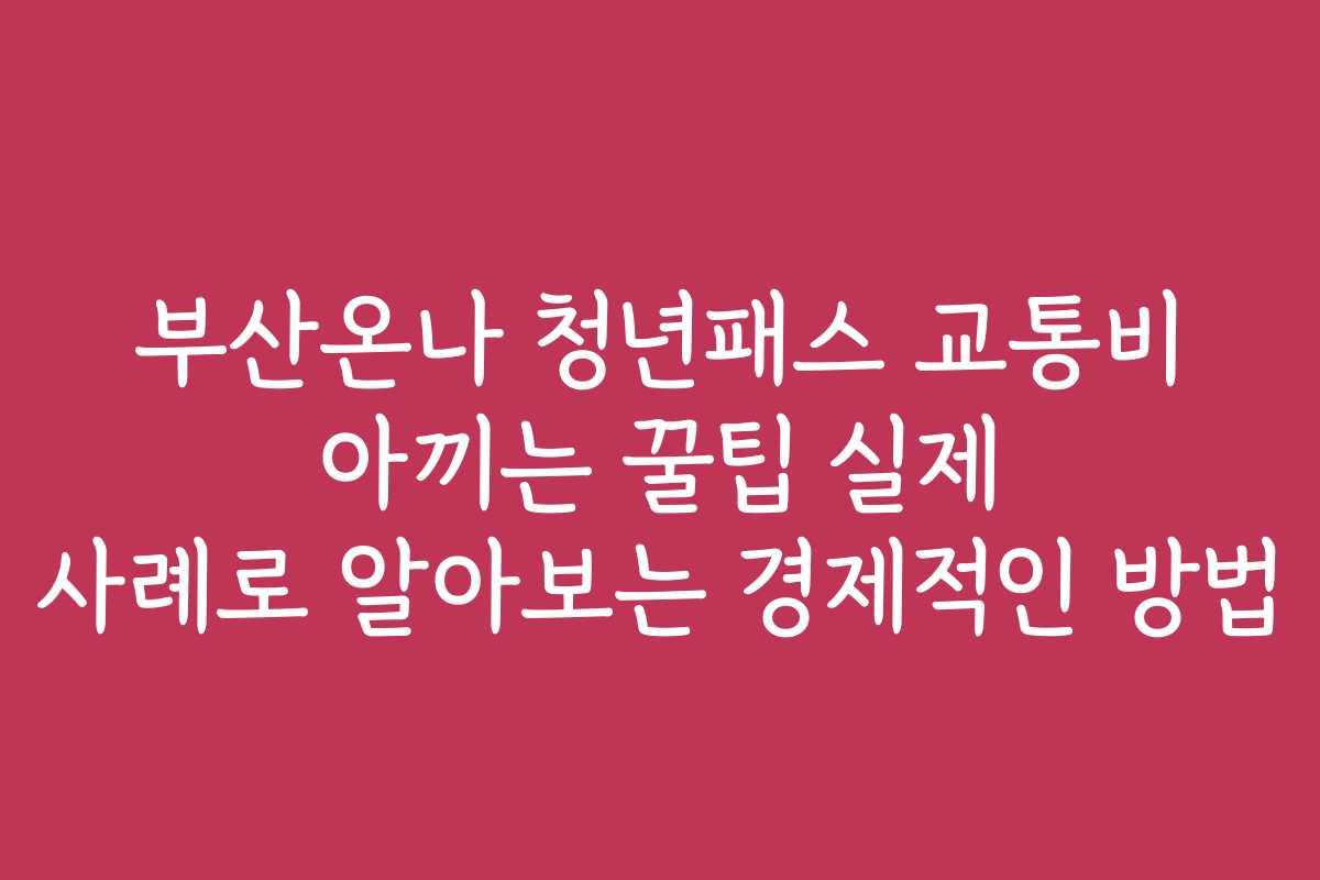 부산온나 청년패스 교통비 아끼는 꿀팁 실제 사례로 알아보는 경제적인 방법