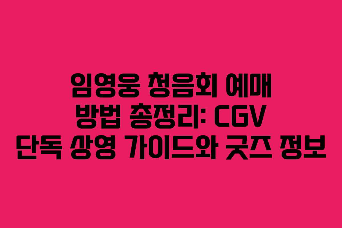 임영웅 청음회 예매 방법 총정리: CGV 단독 상영 가이드와 굿즈 정보
