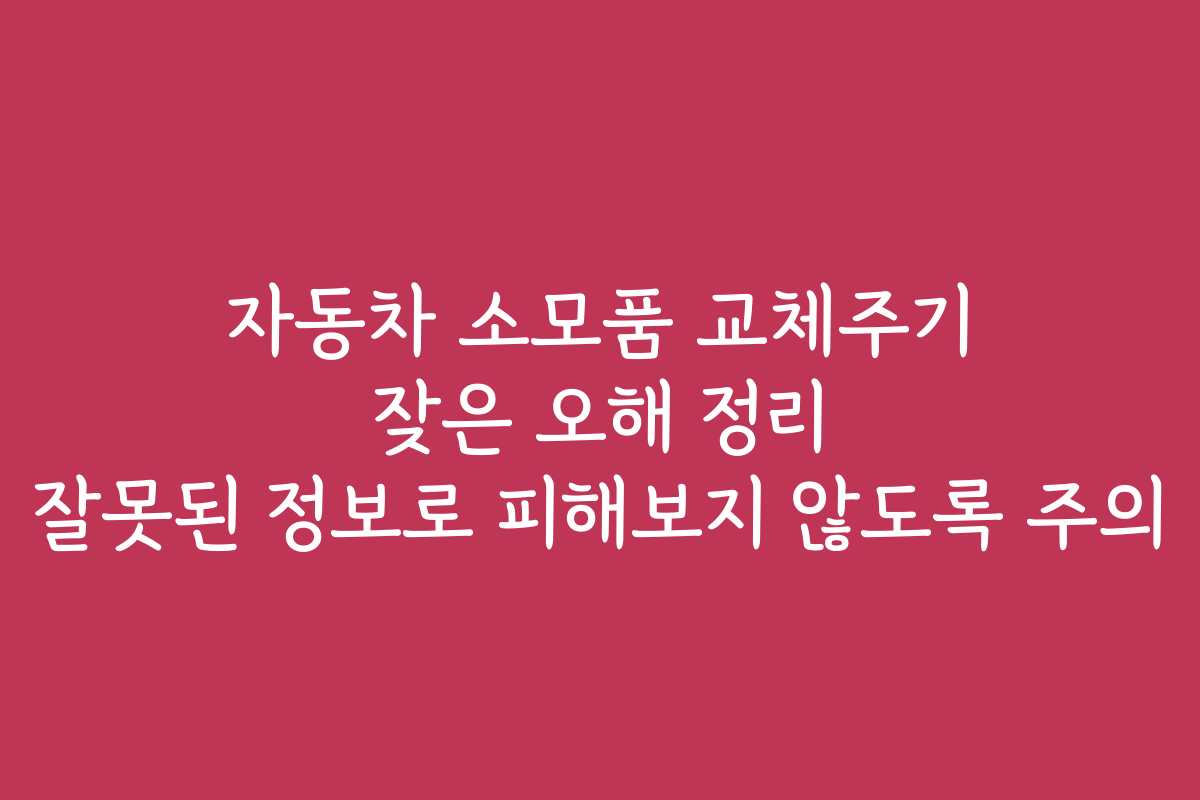 자동차 소모품 교체주기 잦은 오해 정리 잘못된 정보로 피해보지 않도록 주의
