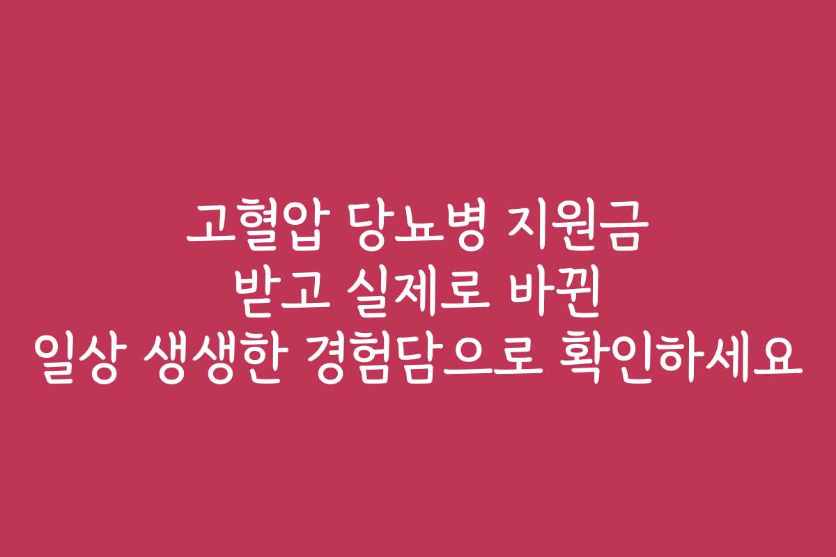 고혈압 당뇨병 지원금 받고 실제로 바뀐 일상 생생한 경험담으로 확인하세요