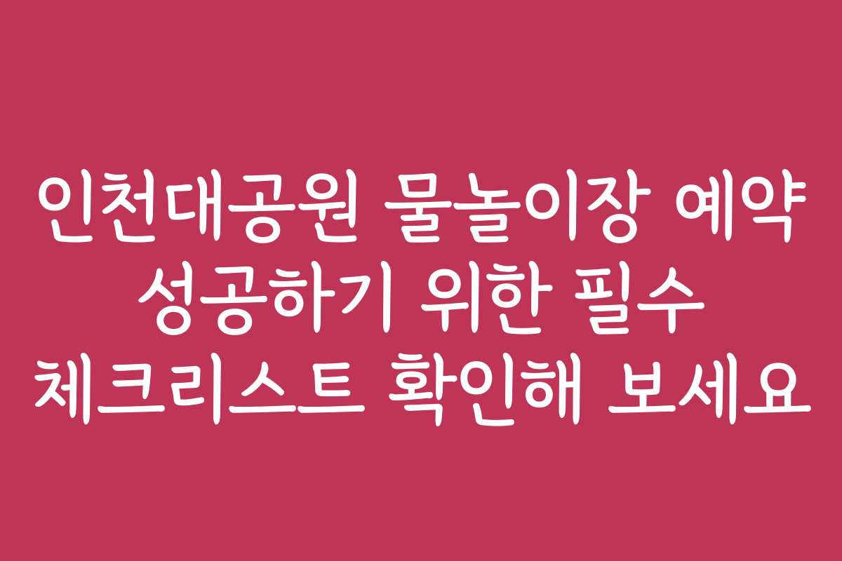 인천대공원 물놀이장 예약 성공하기 위한 필수 체크리스트 확인해 보세요