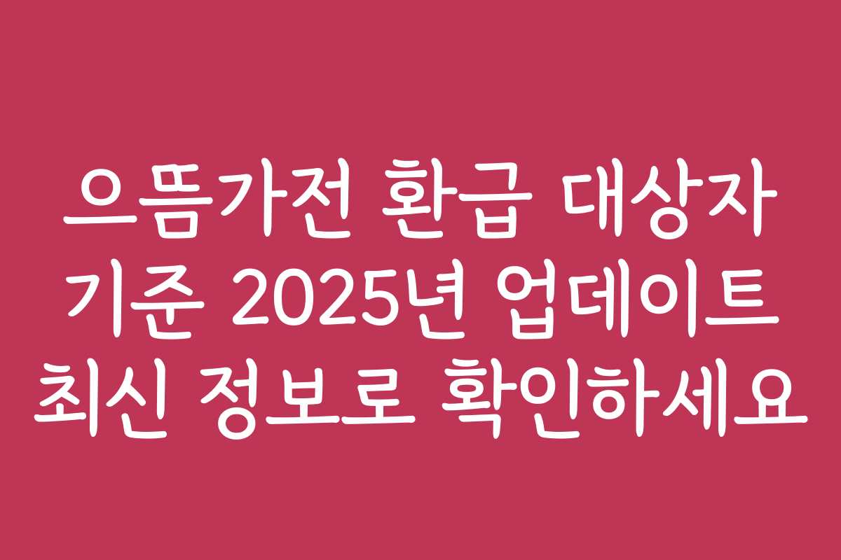 으뜸가전 환급 대상자 기준 2025년 업데이트 최신 정보로 확인하세요
