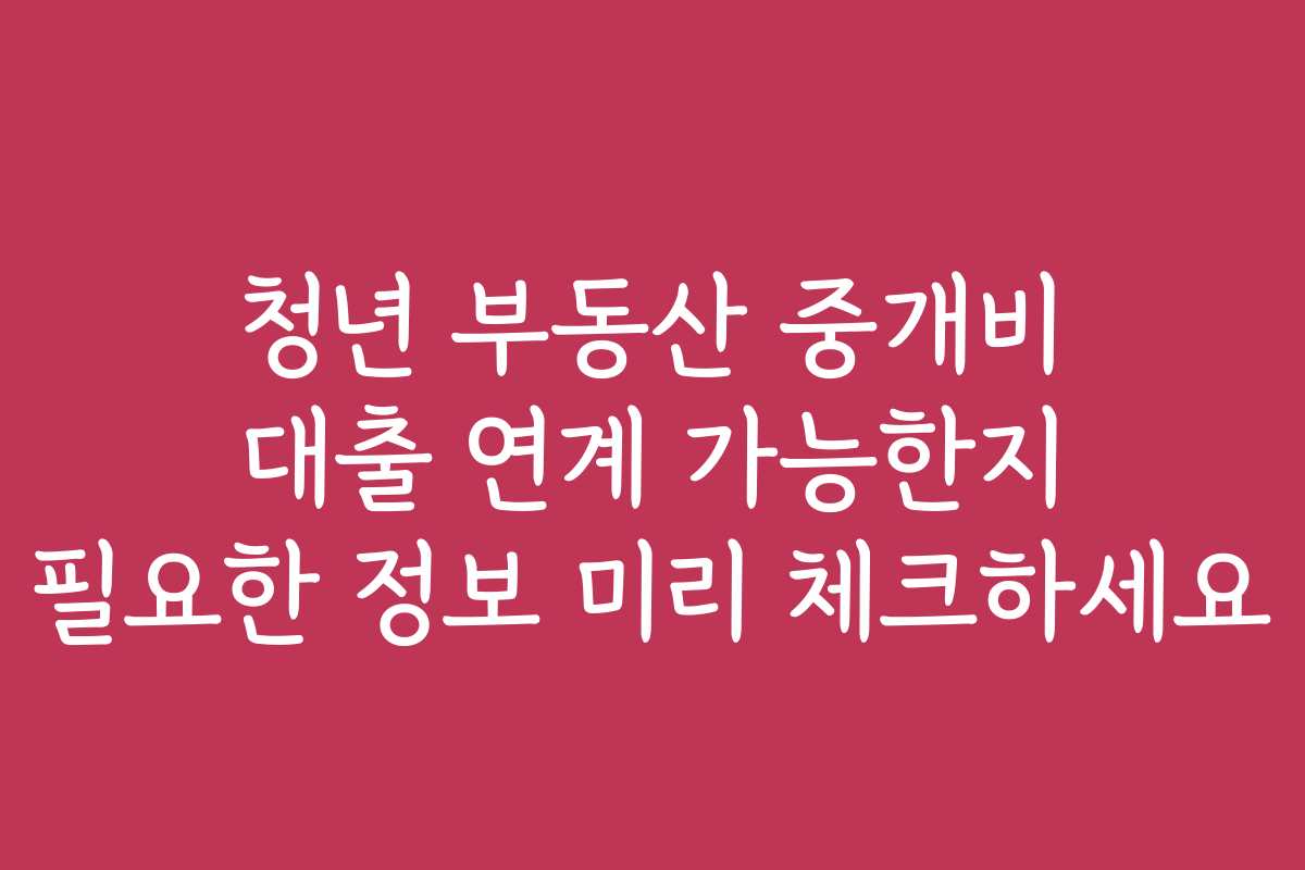 청년 부동산 중개비 대출 연계 가능한지 필요한 정보 미리 체크하세요
