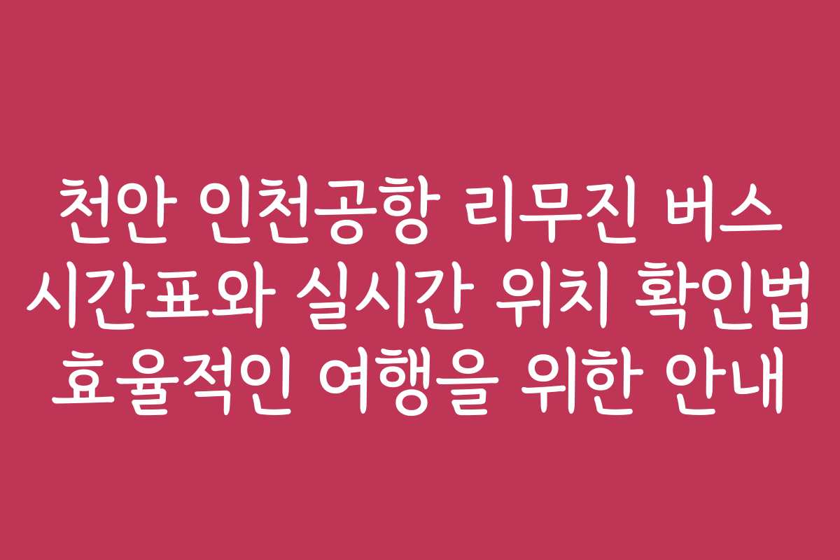천안 인천공항 리무진 버스 시간표와 실시간 위치 확인법 효율적인 여행을 위한 안내