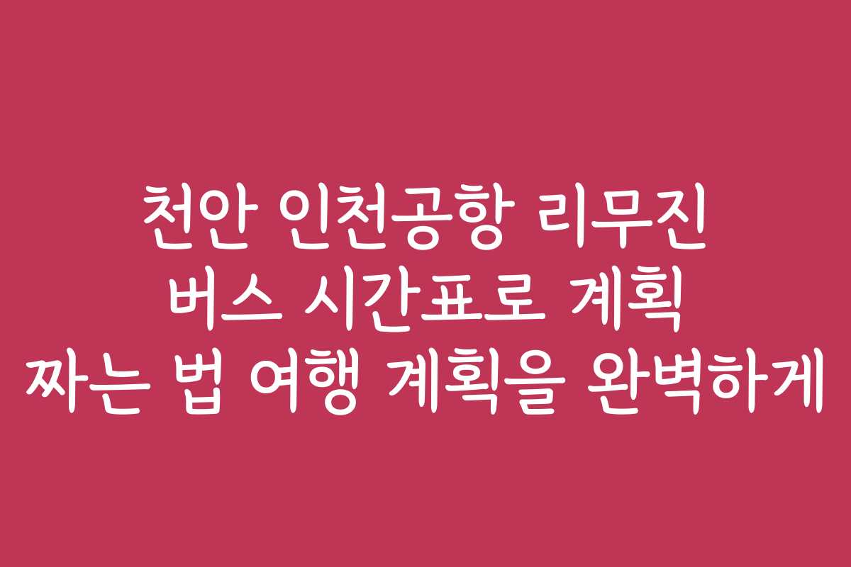 천안 인천공항 리무진 버스 시간표로 계획 짜는 법 여행 계획을 완벽하게