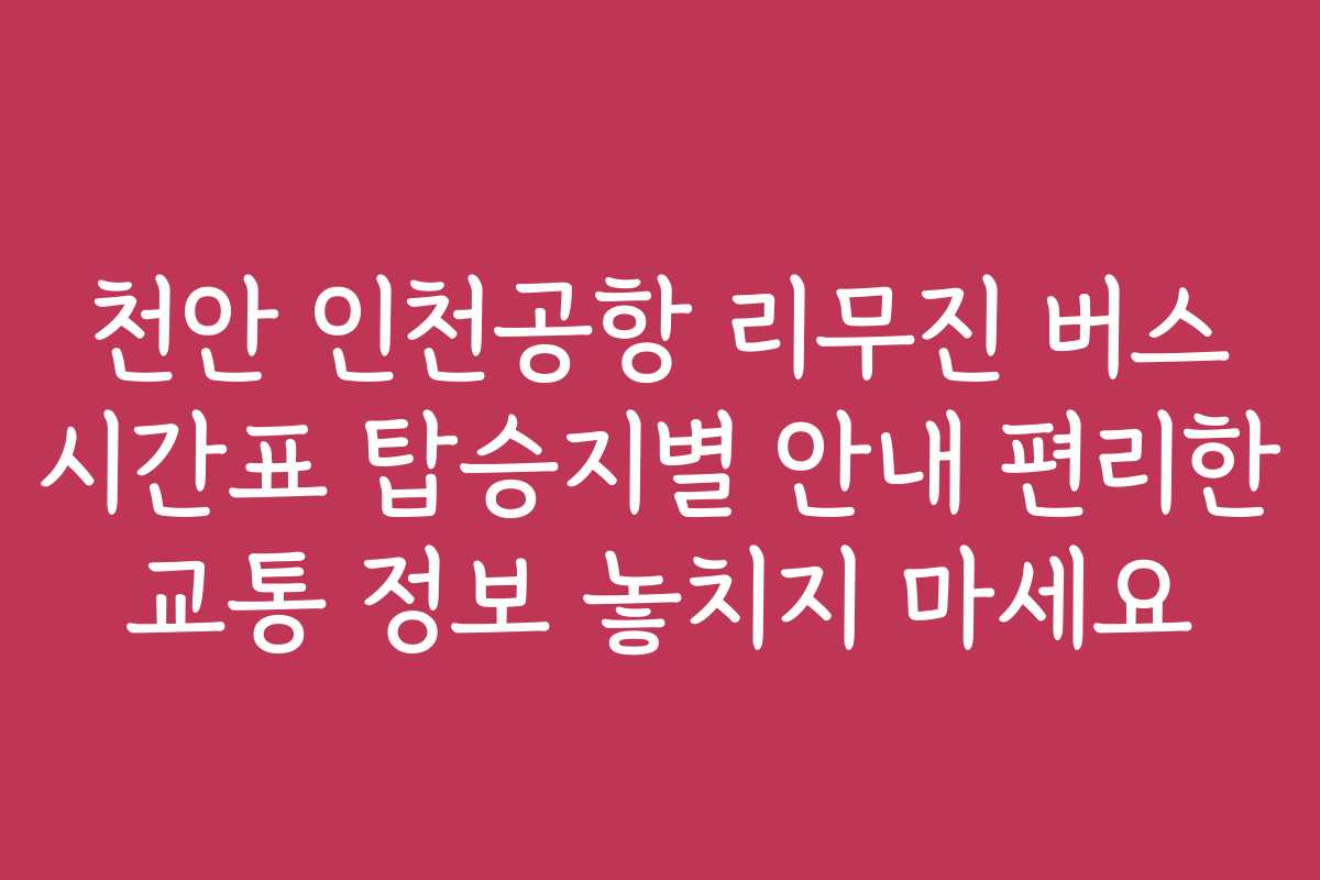 천안 인천공항 리무진 버스 시간표 탑승지별 안내 편리한 교통 정보 놓치지 마세요