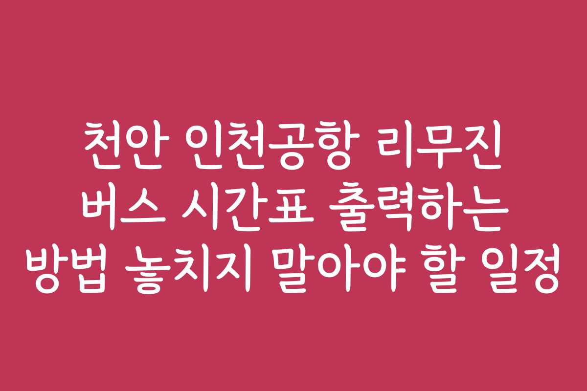 천안 인천공항 리무진 버스 시간표 출력하는 방법 놓치지 말아야 할 일정