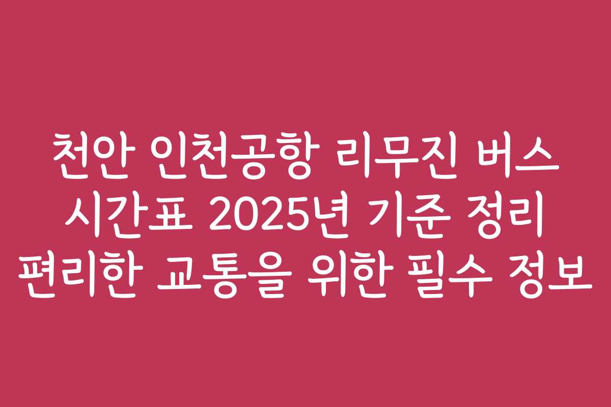 천안 인천공항 리무진 버스 시간표 2025년 기준 정리 편리한 교통을 위한 필수 정보