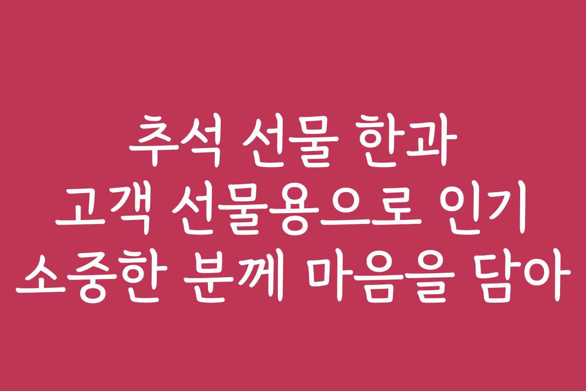 추석 선물 한과 고객 선물용으로 인기 소중한 분께 마음을 담아