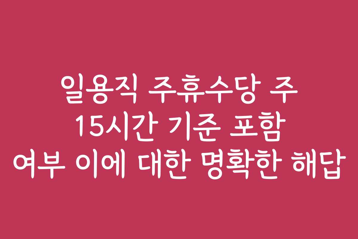 일용직 주휴수당 주 15시간 기준 포함 여부 이에 대한 명확한 해답