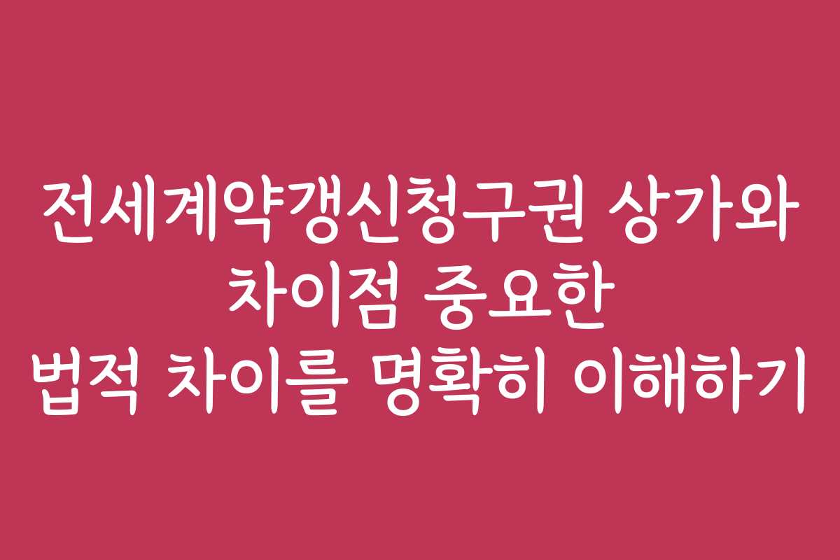 전세계약갱신청구권 상가와 차이점 중요한 법적 차이를 명확히 이해하기