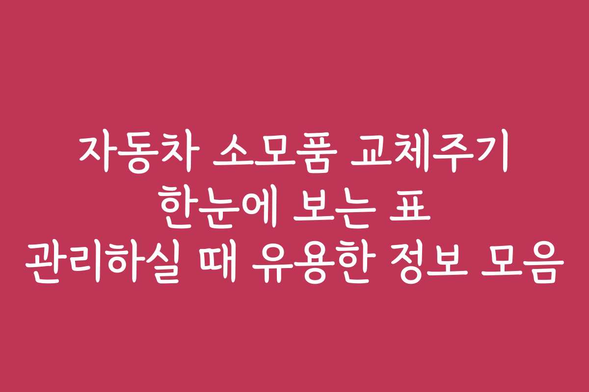 자동차 소모품 교체주기 한눈에 보는 표 관리하실 때 유용한 정보 모음