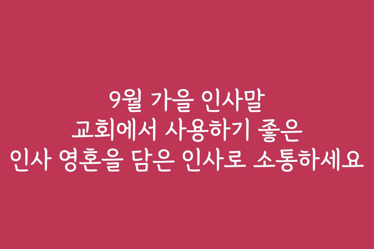 9월 가을 인사말 교회에서 사용하기 좋은 인사 영혼을 담은 인사로 소통하세요
