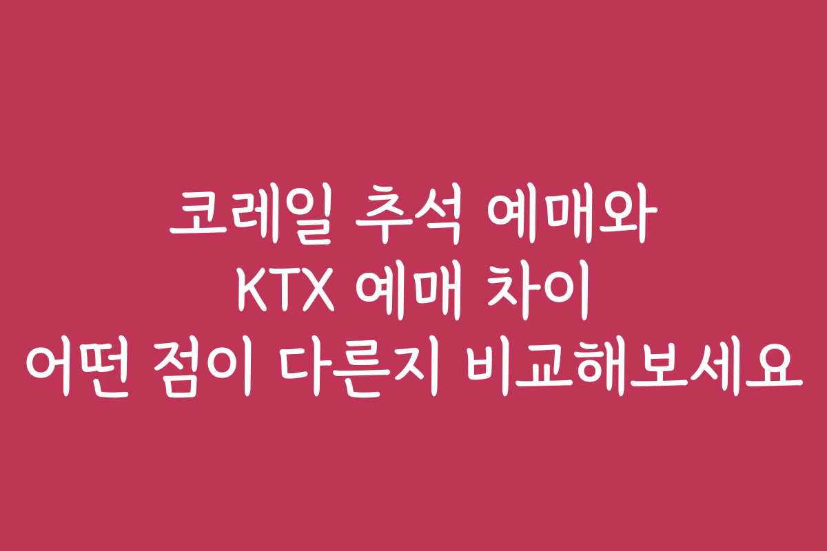 코레일 추석 예매와 KTX 예매 차이 어떤 점이 다른지 비교해보세요