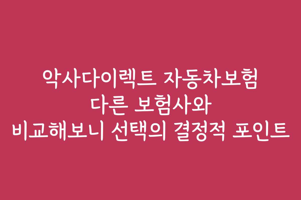 악사다이렉트 자동차보험 다른 보험사와 비교해보니 선택의 결정적 포인트
