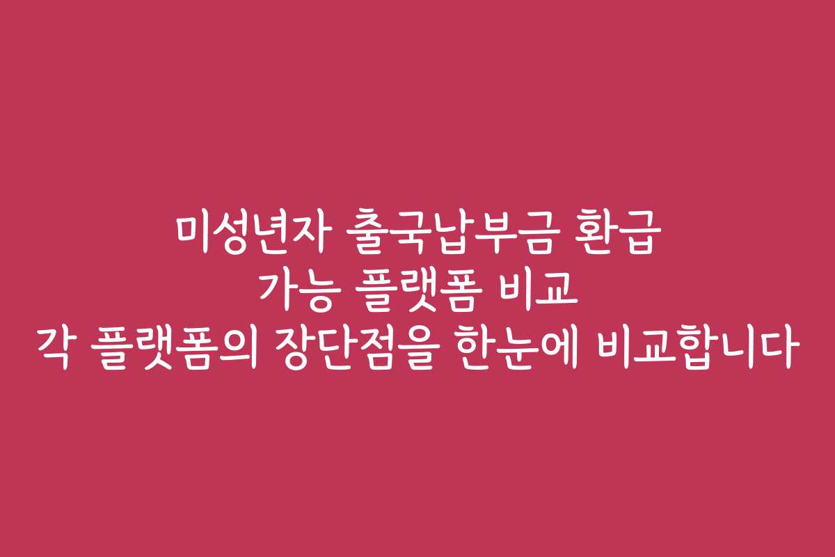 미성년자 출국납부금 환급 가능 플랫폼 비교 각 플랫폼의 장단점을 한눈에 비교합니다