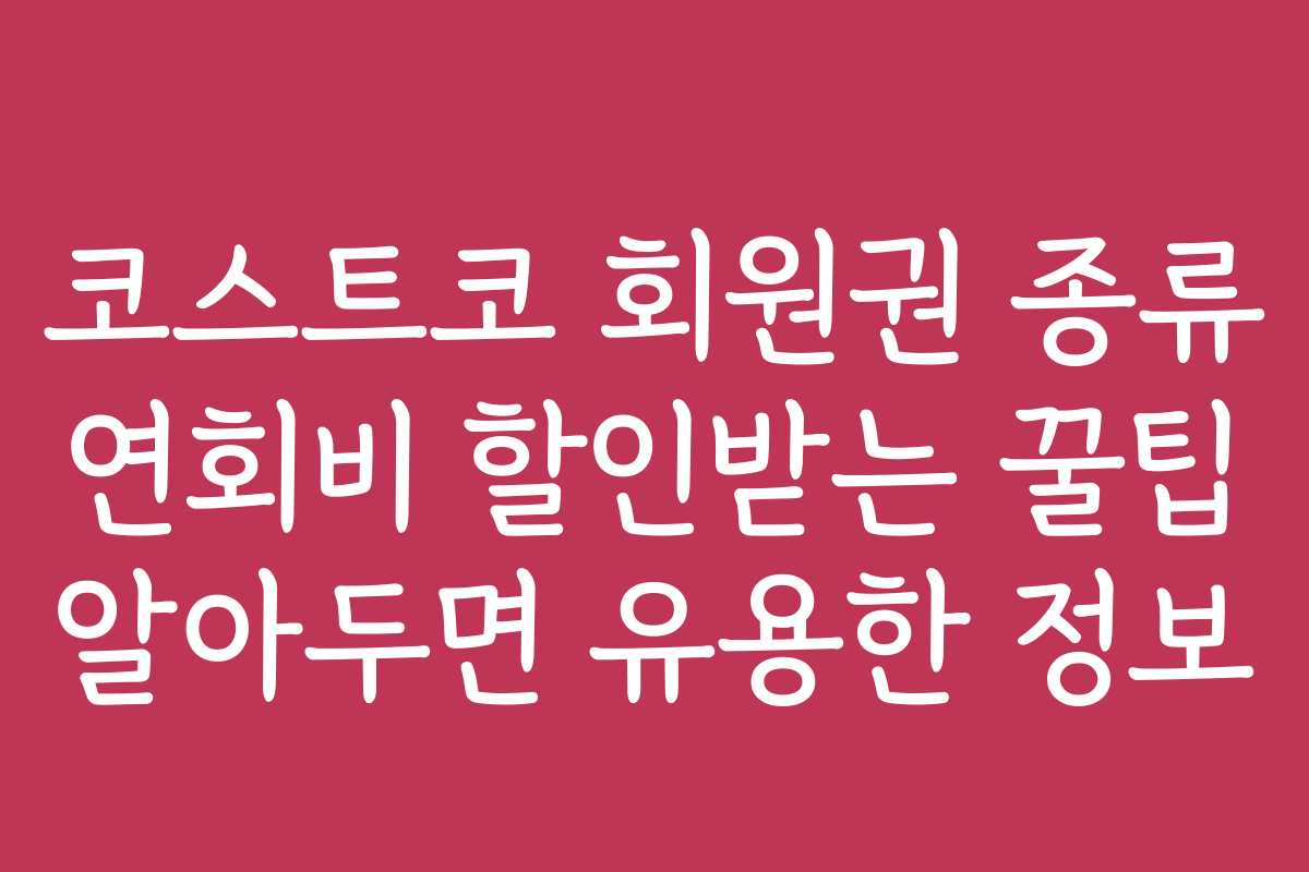 코스트코 회원권 종류 연회비 할인받는 꿀팁 알아두면 유용한 정보 코스트코 회원권 종류 연회비 할인받는 꿀팁 알아두면 유용한 정보