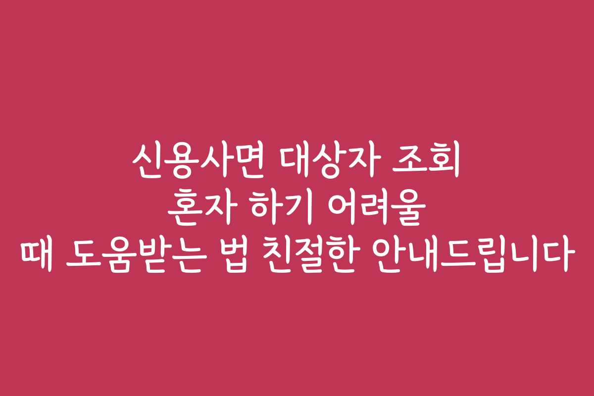 신용사면 대상자 조회 혼자 하기 어려울 때 도움받는 법 친절한 안내드립니다