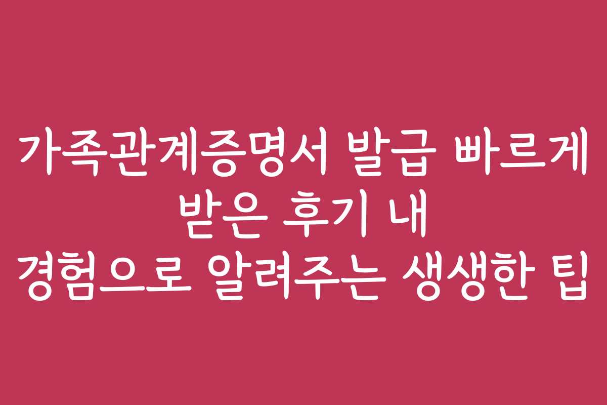 가족관계증명서 발급 빠르게 받은 후기 내 경험으로 알려주는 생생한 팁