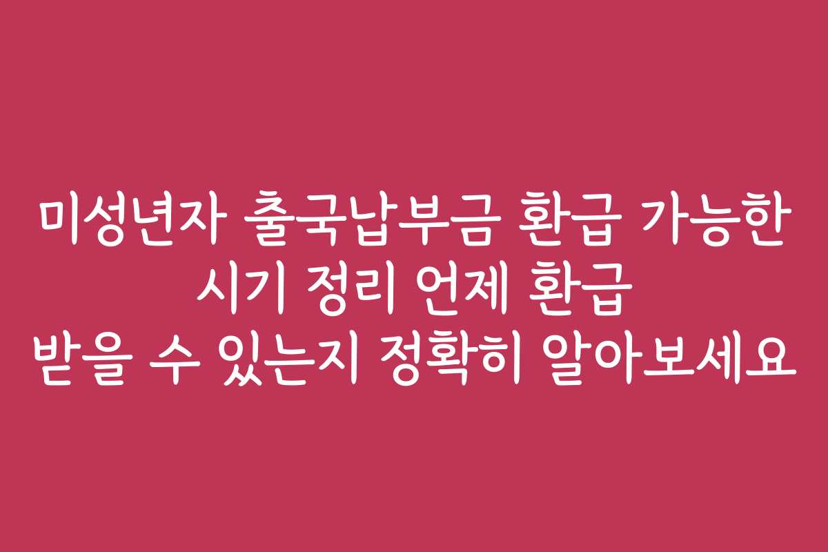 미성년자 출국납부금 환급 가능한 시기 정리 언제 환급 받을 수 있는지 정확히 알아보세요 미성년자 출국납부금 환급 가능한 시기 정리 언제 환급 받을 수 있는지 정확히 알아보세요
