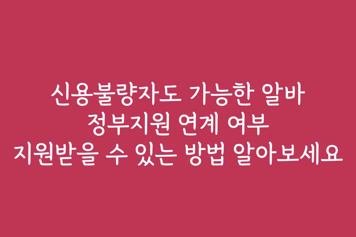 신용불량자도 가능한 알바 정부지원 연계 여부 지원받을 수 있는 방법 알아보세요