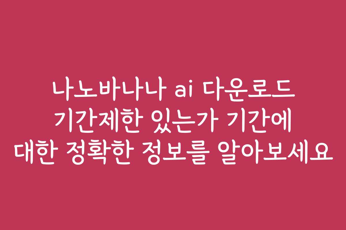 나노바나나 ai 다운로드 기간제한 있는가 기간에 대한 정확한 정보를 알아보세요