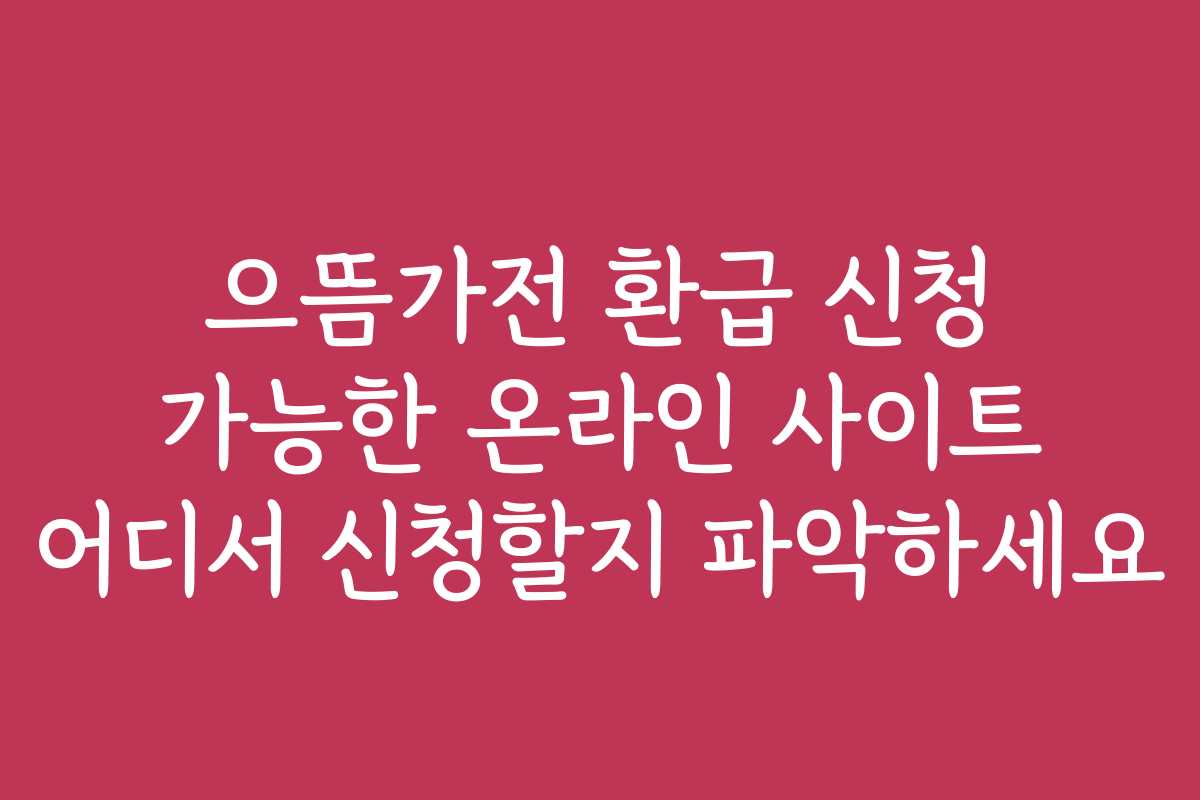 으뜸가전 환급 신청 가능한 온라인 사이트 어디서 신청할지 파악하세요