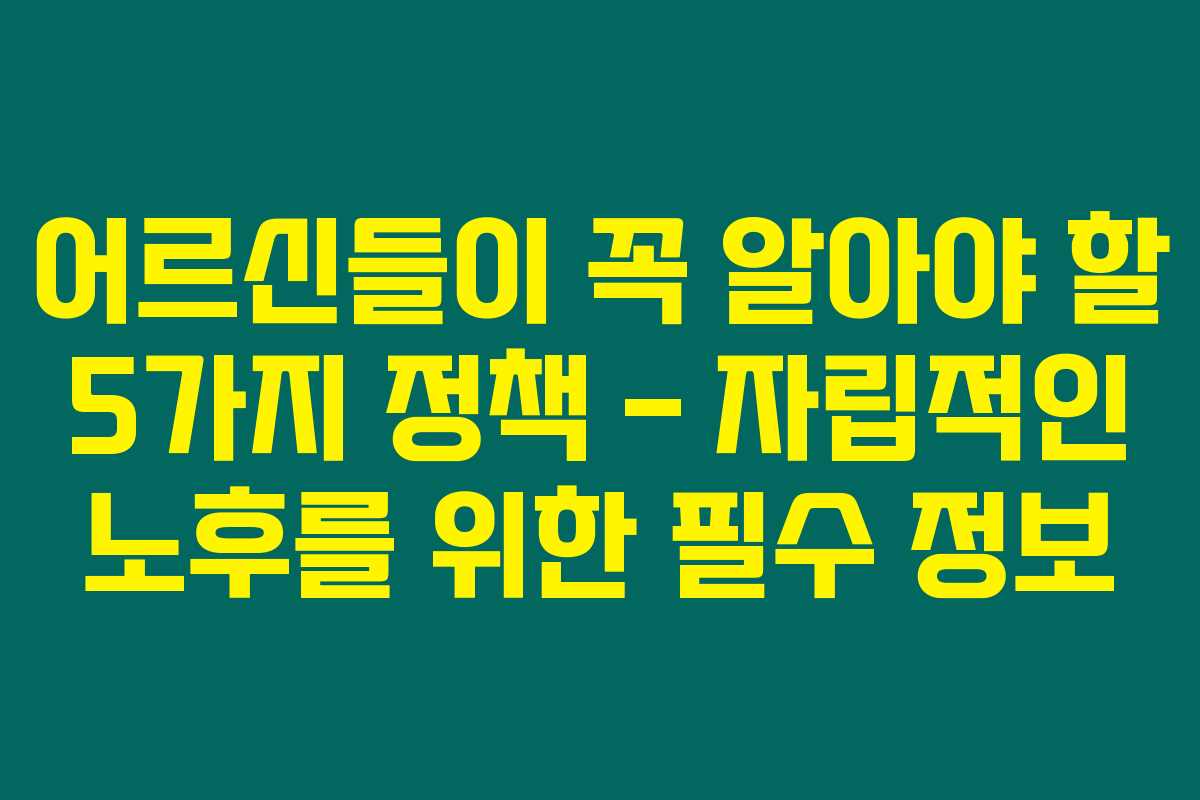 어르신들이 꼭 알아야 할 5가지 정책 – 자립적인 노후를 위한 필수 정보 어르신들이 꼭 알아야 할 5가지 정책 – 자립적인 노후를 위한 필수 정보