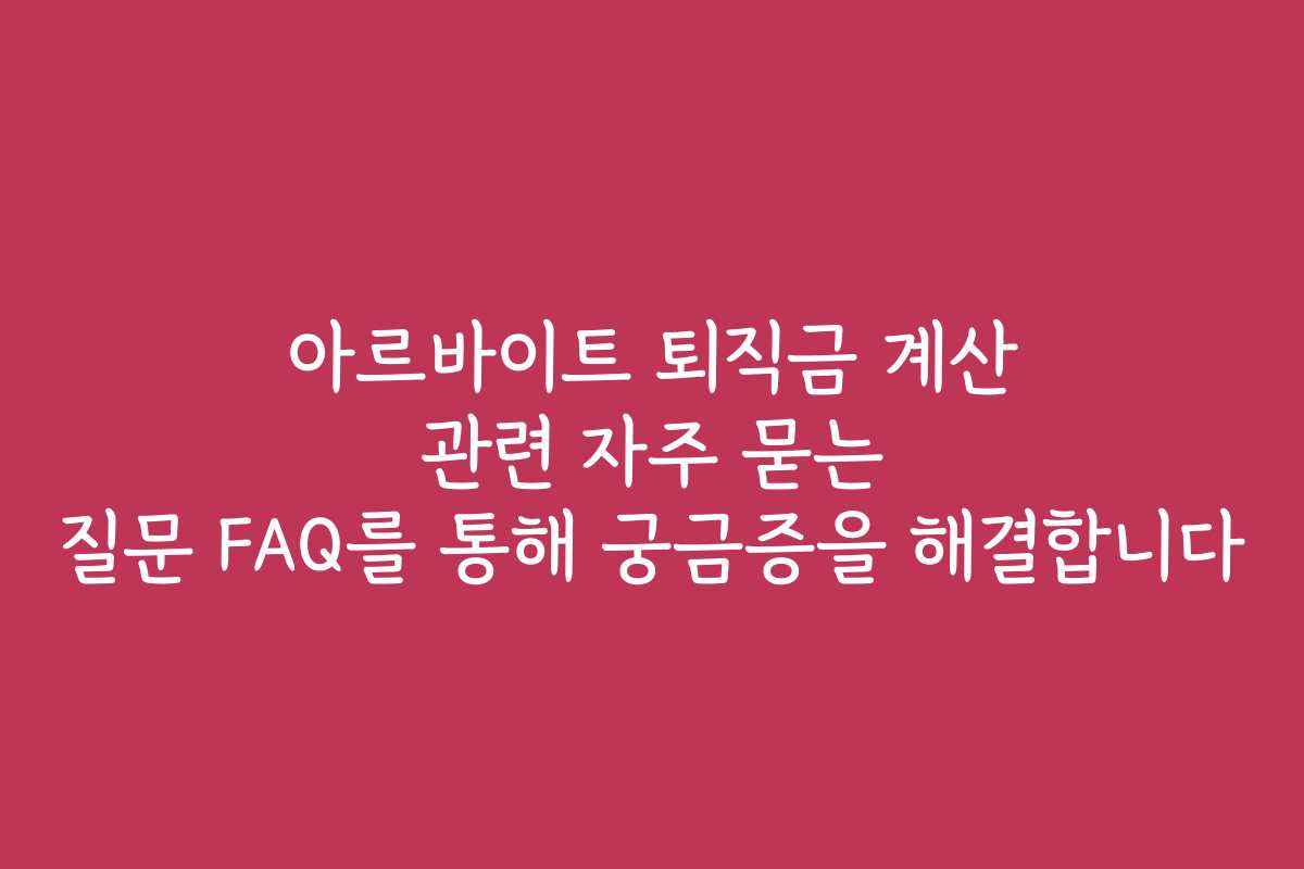 아르바이트 퇴직금 계산 관련 자주 묻는 질문 FAQ를 통해 궁금증을 해결합니다 아르바이트 퇴직금 계산 관련 자주 묻는 질문 FAQ를 통해 궁금증을 해결합니다