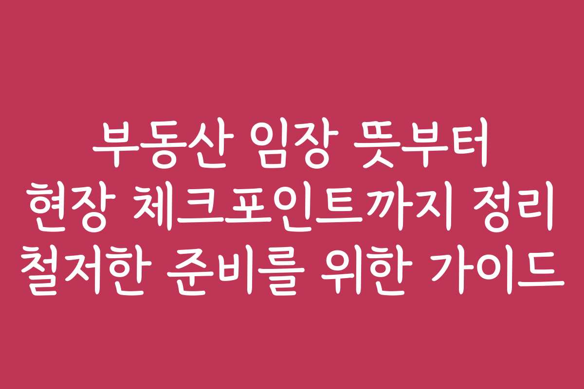 부동산 임장 뜻부터 현장 체크포인트까지 정리 철저한 준비를 위한 가이드