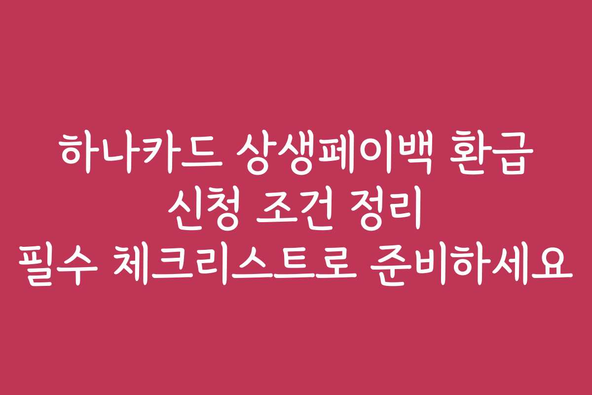 하나카드 상생페이백 환급 신청 조건 정리 필수 체크리스트로 준비하세요