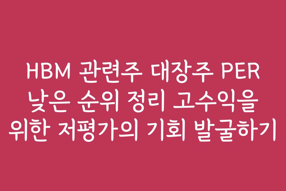 HBM 관련주 대장주 PER 낮은 순위 정리 고수익을 위한 저평가의 기회 발굴하기