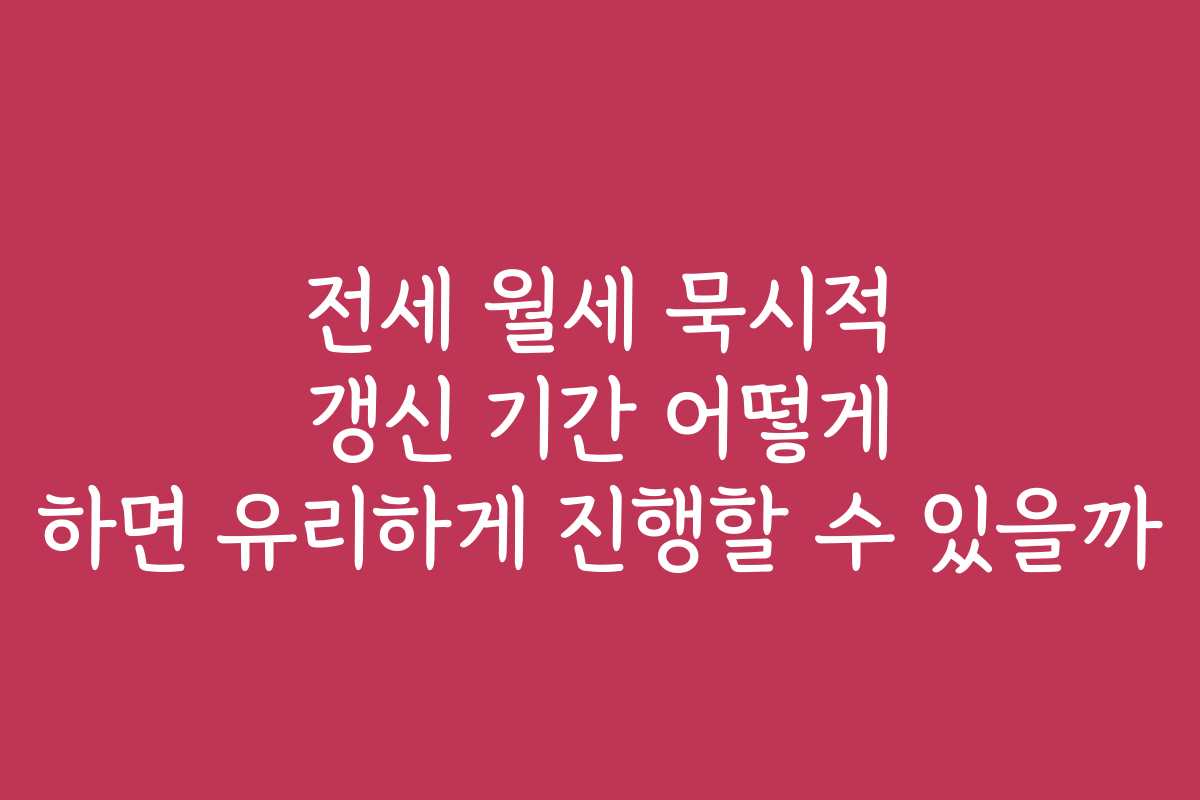 전세 월세 묵시적 갱신 기간 어떻게 하면 유리하게 진행할 수 있을까