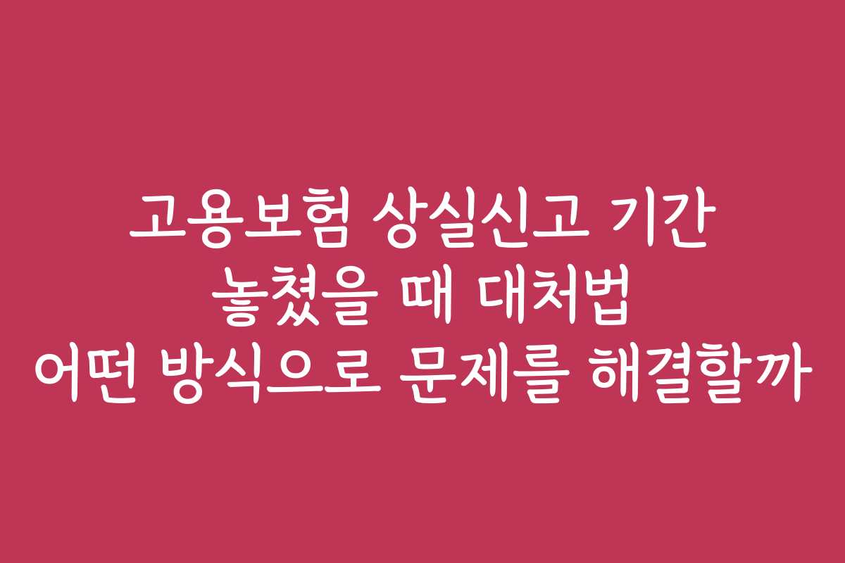 고용보험 상실신고 기간 놓쳤을 때 대처법 어떤 방식으로 문제를 해결할까