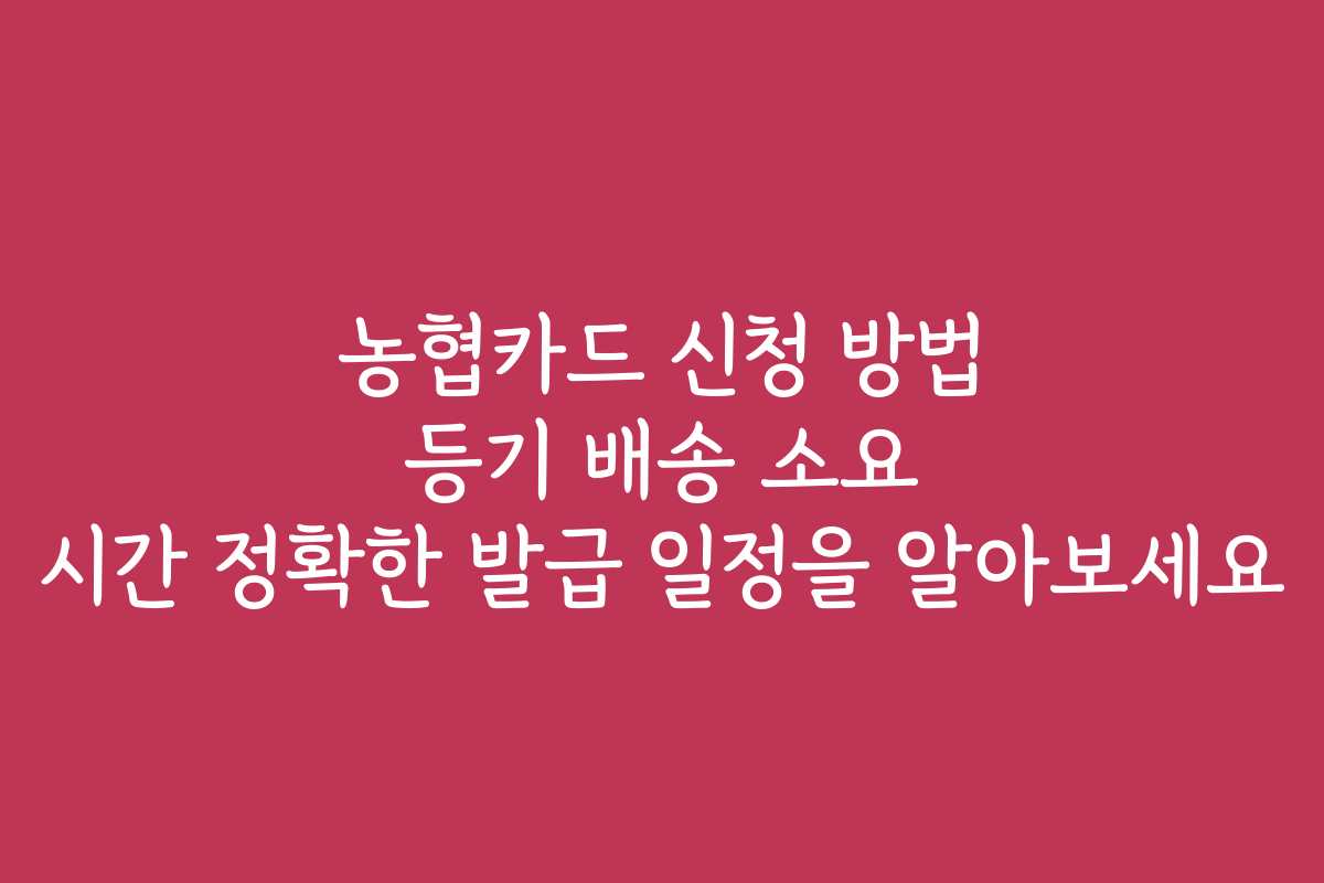 농협카드 신청 방법 등기 배송 소요 시간 정확한 발급 일정을 알아보세요